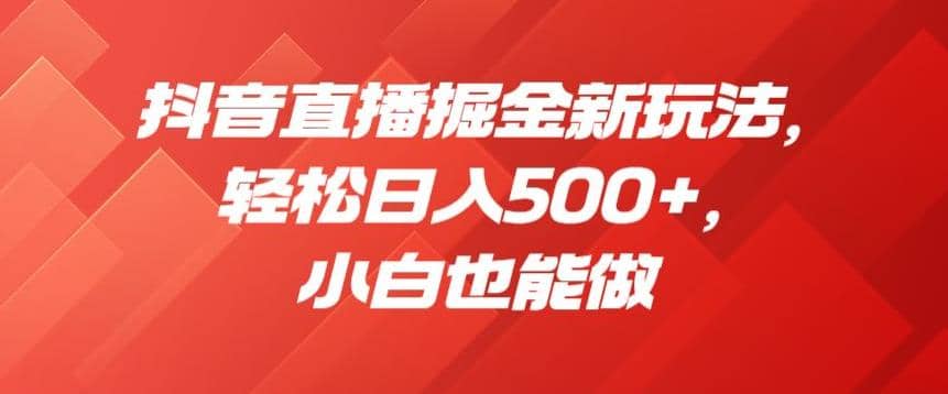 抖音直播掘金新玩法，轻松日入500+，小白也能做【揭秘】_思维有课