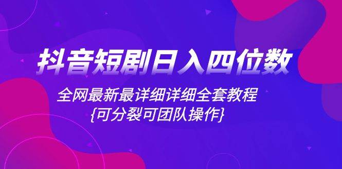 抖音短剧日入四位数，全网最新最详细详细全套教程{可分裂可团队操作}_思维有课