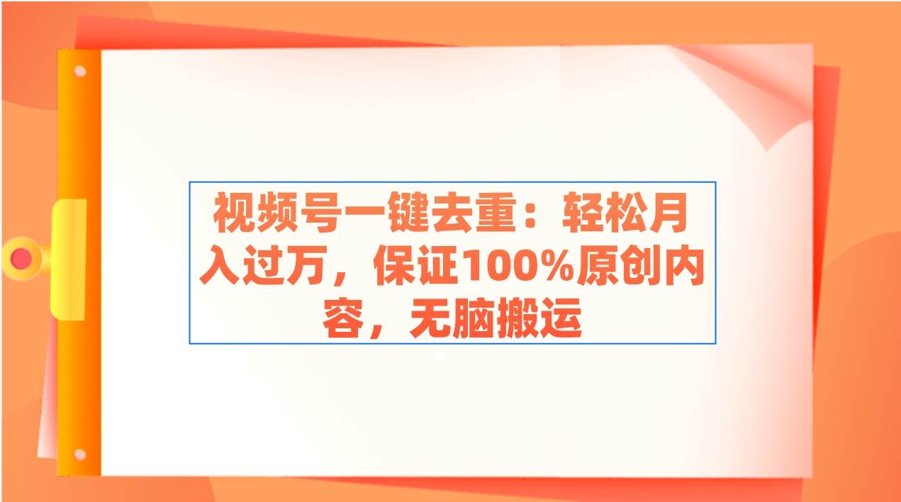 视频号一键去重：轻松月入过万，保证100%原创内容，无脑搬运_思维有课