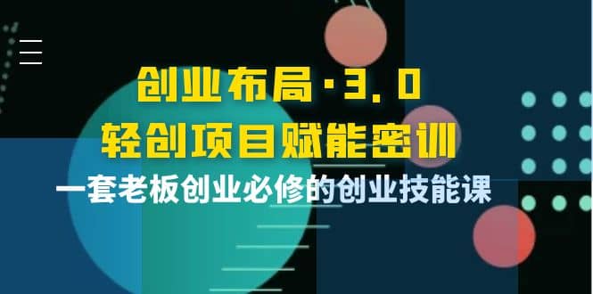 创业布局·3.0轻创项目赋能密训，一套老板创业必修的创业技能课_思维有课