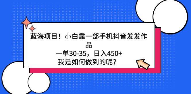 蓝海项目！小白靠一部手机抖音发发作品，一单30-35，日入450+，我是如何..._思维有课