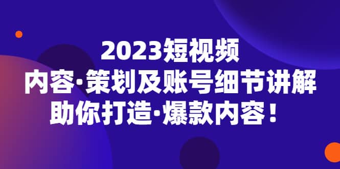 2023短视频内容·策划及账号细节讲解，助你打造·爆款内容_思维有课