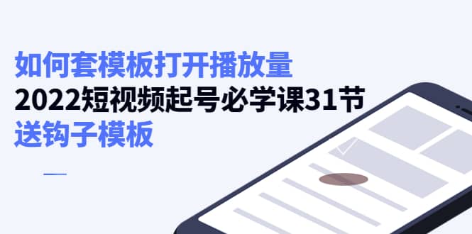 如何套模板打开播放量，2022短视频起号必学课31节，送钩子模板_思维有课