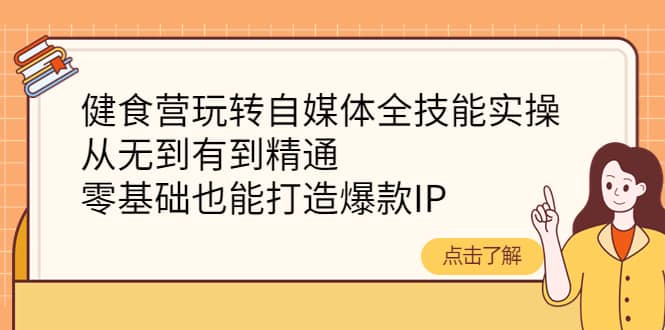 健食营玩转自媒体全技能实操，从无到有到精通，零基础也能打造爆款IP_思维有课