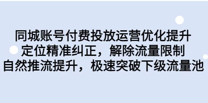 同城账号付费投放运营优化提升，定位精准纠正，解除流量限制，自然推流提升，极速突破下级流量池_思维有课