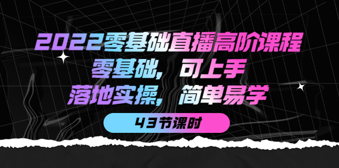 2022零基础直播高阶课程：零基础，可上手，落地实操，简单易学（43节课）_思维有课