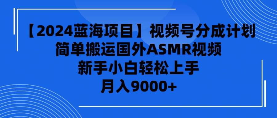 【2024蓝海项目】视频号分成计划，无脑搬运国外ASMR视频，新手小白轻松..._思维有课