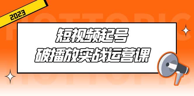 短视频起号·破播放实战运营课，用通俗易懂大白话带你玩转短视频_思维有课