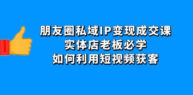 朋友圈私域IP变现成交课：实体店老板必学，如何利用短视频获客_思维有课