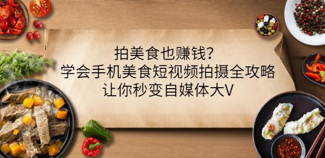 拍美食也赚钱？学会手机美食短视频拍摄全攻略，让你秒变自媒体大V_思维有课