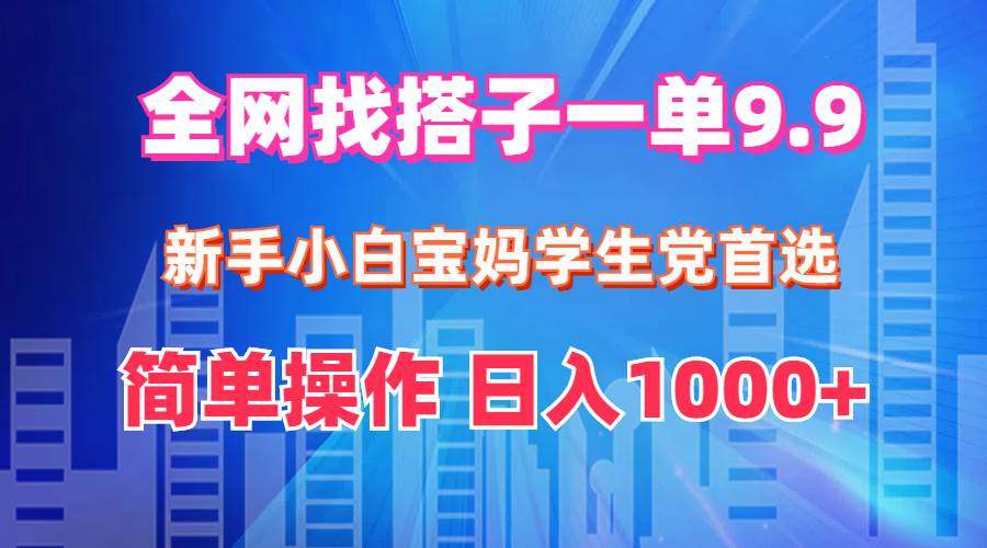 全网找搭子1单9.9 新手小白宝妈学生党首选 简单操作 日入1000+_思维有课