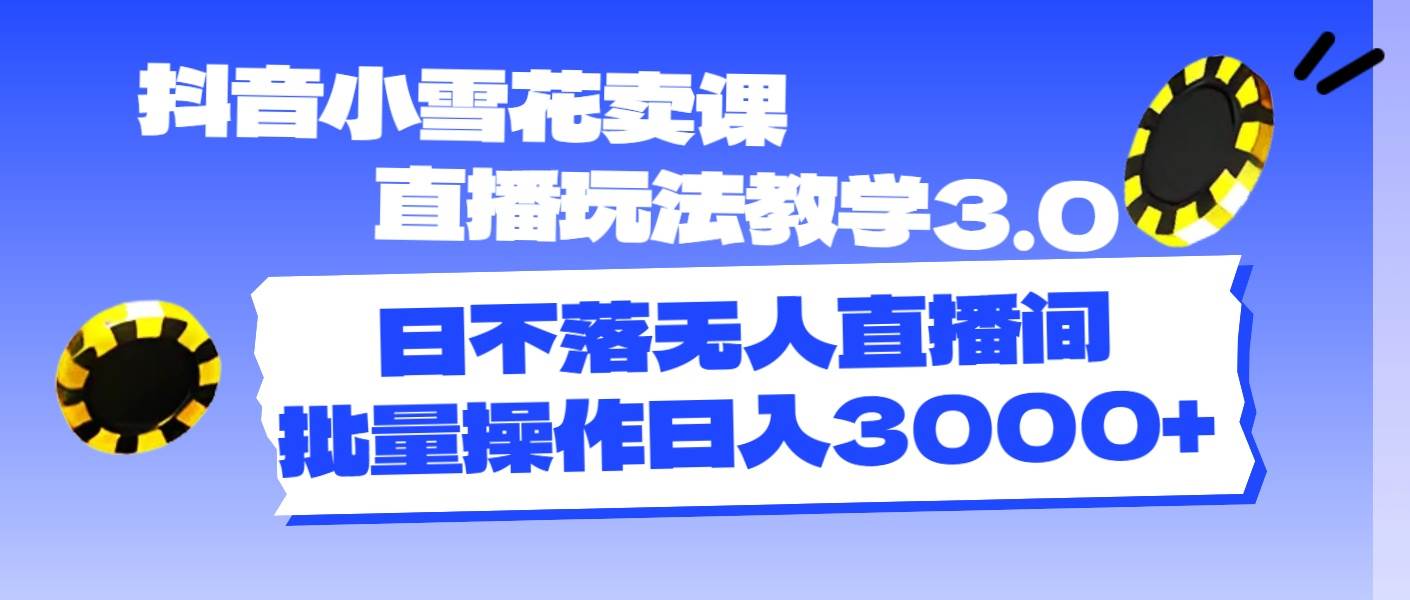 抖音小雪花卖课直播玩法教学3.0，日不落无人直播间，批量操作日入3000+_思维有课