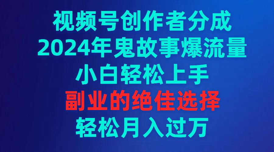 视频号创作者分成，2024年鬼故事爆流量，小白轻松上手，副业的绝佳选择..._思维有课