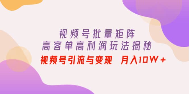 视频号批量矩阵的高客单高利润玩法揭秘_思维有课