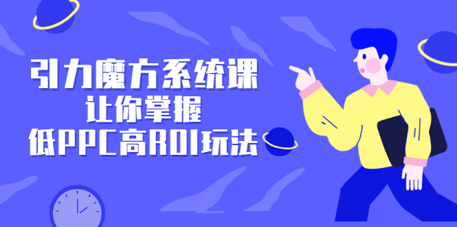 引力魔方系统课，让你掌握低PPC高ROI玩法，价值299元_思维有课