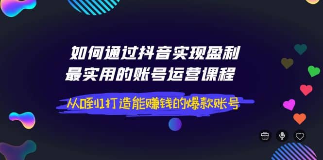 如何通过抖音实现盈利，最实用的账号运营课程 从0到1打造能赚钱的爆款账号_思维有课