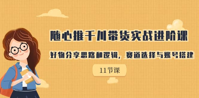 随心推千川带货实战进阶课，好物分享思路和逻辑，赛道选择与账号搭建_思维有课