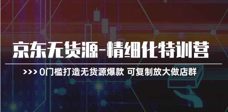 京东无货源-精细化特训营，0门槛打造无货源爆款 可复制放大做店群_思维有课