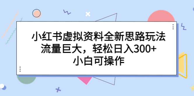 小红书虚拟资料全新思路玩法，流量巨大，轻松日入300+，小白可操作_思维有课