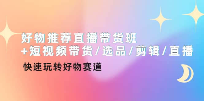 好物推荐直播带货班+短视频带货/选品/剪辑/直播，快速玩转好物赛道_思维有课