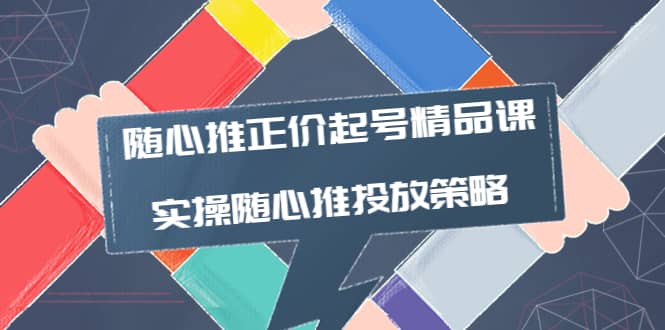 随心推正价起号精品课，实操随心推投放策略（5节课-价值298）_思维有课