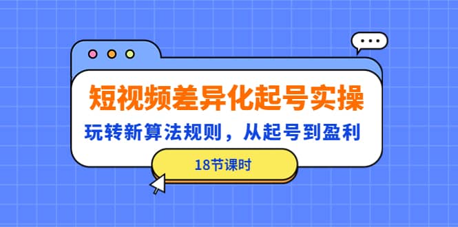 短视频差异化起号实操，玩转新算法规则，从起号到盈利（18节课时）_思维有课