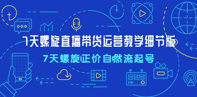 7天螺直旋播带货运营教细学节版，7天螺旋正自价然流起号_思维有课