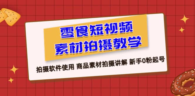 零食 短视频素材拍摄教学，拍摄软件使用 商品素材拍摄讲解 新手0粉起号_思维有课