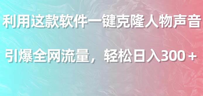 利用这款软件一键克隆人物声音，引爆全网流量，轻松日入300＋_思维有课