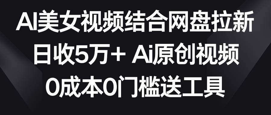 AI美女视频结合网盘拉新，日收5万+两分钟一条Ai原创视频，0成本0门槛送工具_思维有课