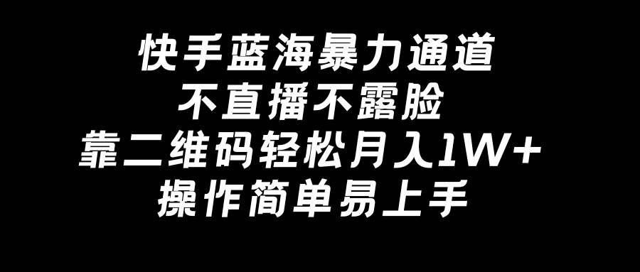 快手蓝海暴力通道，不直播不露脸，靠二维码轻松月入1W+，操作简单易上手_思维有课