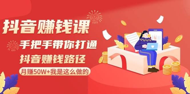 抖音赚钱课-手把手带你打通抖音赚钱路径：月赚50W+我是这么做的！_网创工坊