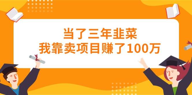 当了三年韭菜我靠卖项目赚了100万_思维有课