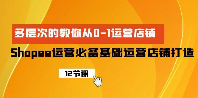 Shopee-运营必备基础运营店铺打造，多层次的教你从0-1运营店铺_思维有课