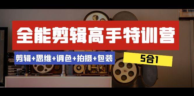 全能剪辑-高手特训营：剪辑+思维+调色+拍摄+包装（5合1）53节课_思维有课