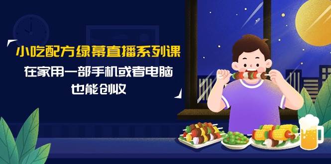 小吃配方绿幕直播系列课，在家用一部手机或者电脑也能创收（14节课）_思维有课