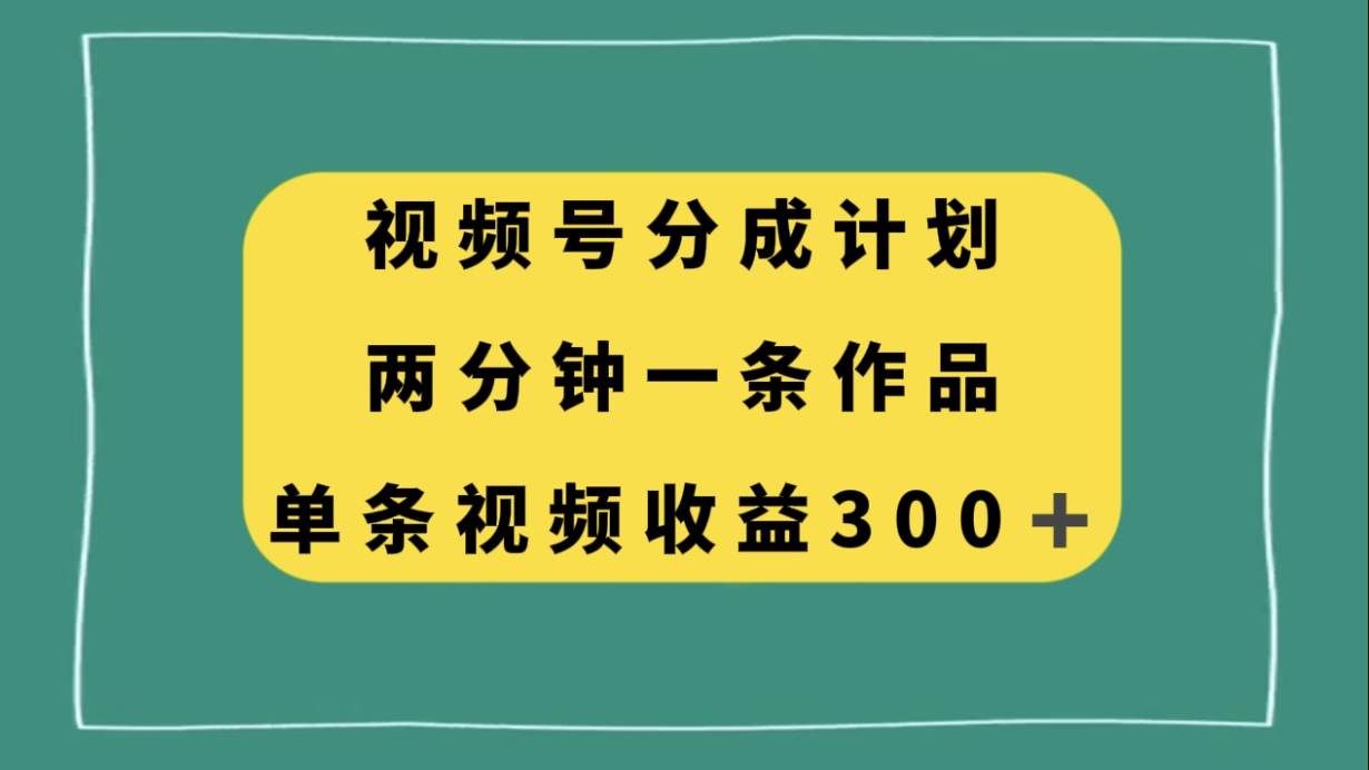 视频号分成计划，两分钟一条作品，单视频收益300+_思维有课