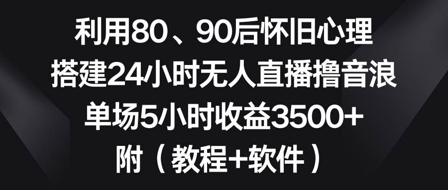 利用80、90后怀旧心理，搭建24小时无人直播撸音浪，单场5小时收益3500+…_思维有课