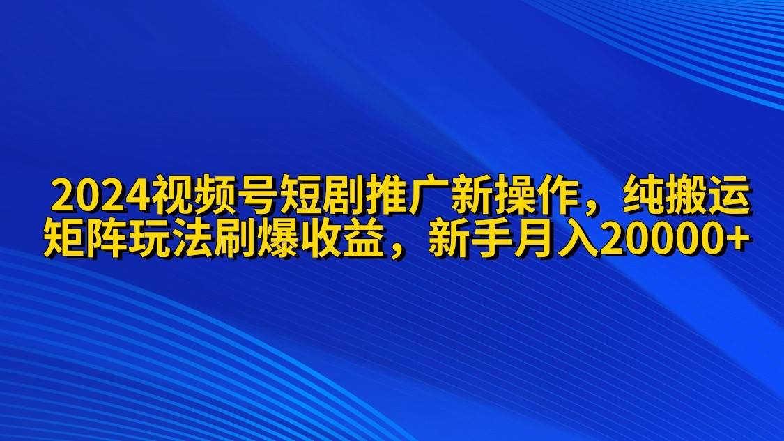 2024视频号短剧推广新操作 纯搬运+矩阵连爆打法刷爆流量分成 小白月入20000_思维有课