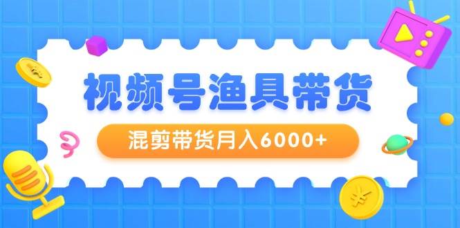 视频号渔具带货，混剪带货月入6000+，起号剪辑选品带货_思维有课