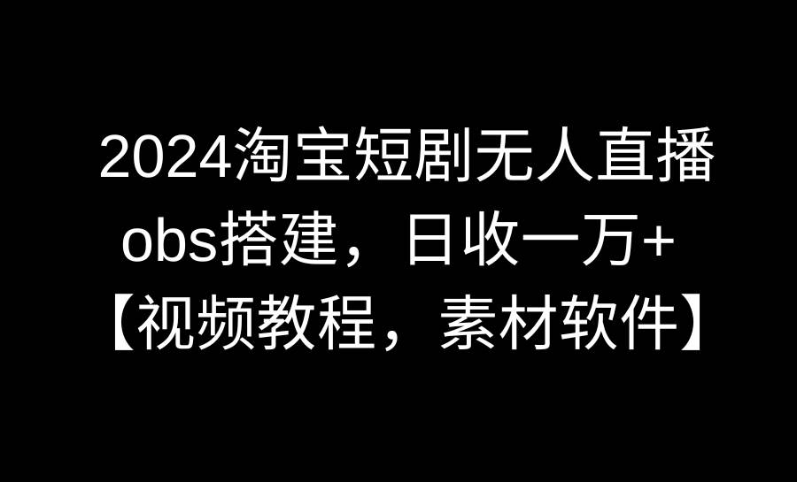 2024淘宝短剧无人直播3.0，obs搭建，日收一万+，【视频教程，附素材软件】_思维有课