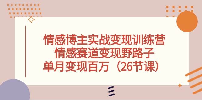 情感博主实战变现训练营，情感赛道变现野路子，单月变现百万（26节课）_思维有课