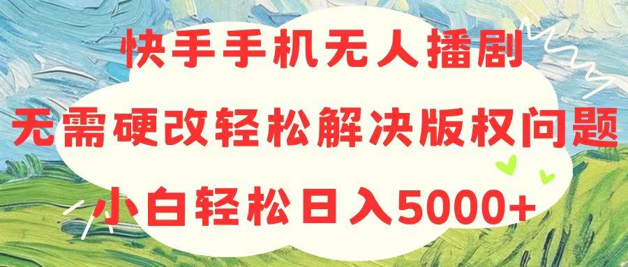 快手手机无人播剧，无需硬改，轻松解决版权问题，小白轻松日入5000+_思维有课