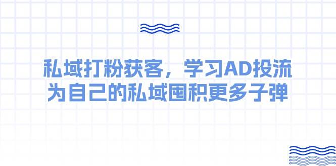 某收费课：私域打粉获客，学习AD投流，为自己的私域囤积更多子弹_思维有课