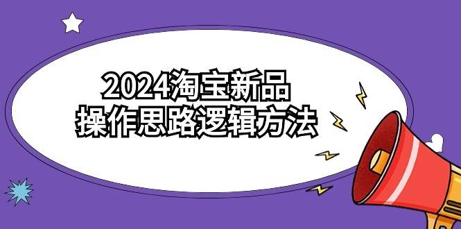 2024淘宝新品操作思路逻辑方法（6节视频课）_思维有课