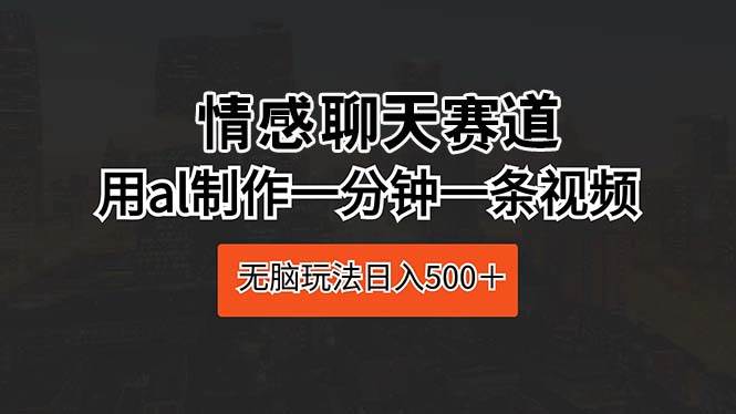 情感聊天赛道 用al制作一分钟一条视频 无脑玩法日入500＋_思维有课