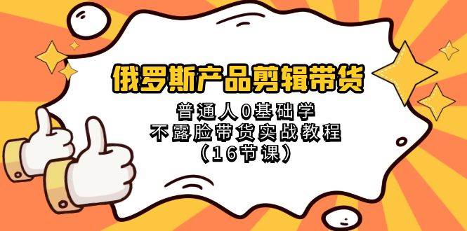 俄罗斯 产品剪辑带货，普通人0基础学不露脸带货实战教程（16节课）_思维有课