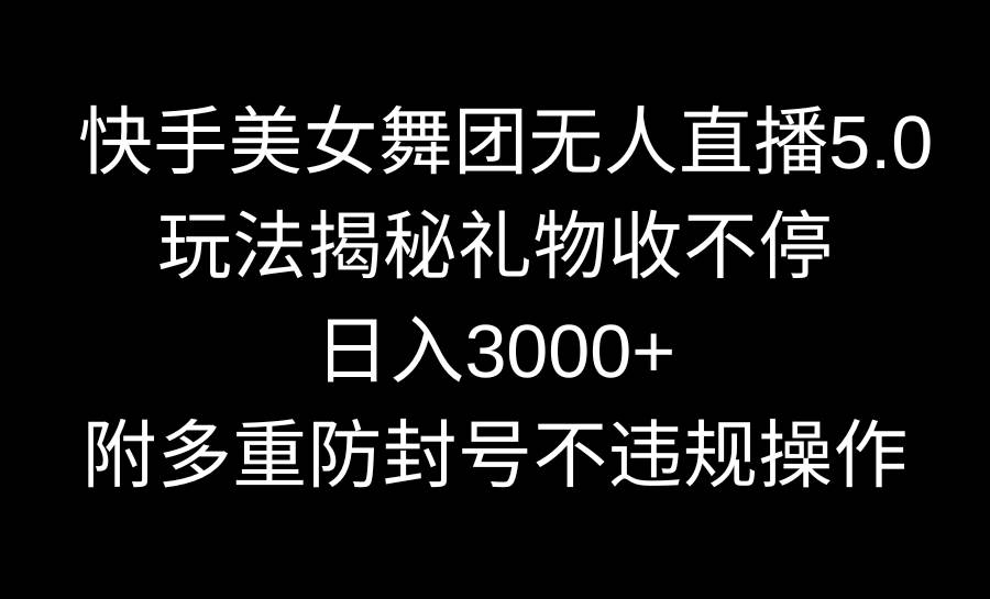 快手美女舞团无人直播5.0玩法揭秘，礼物收不停，日入3000+，内附多重防…_思维有课