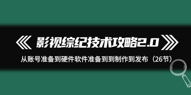 影视 综纪技术攻略2.0：从账号准备到硬件软件准备到到制作到发布（26节）_思维有课