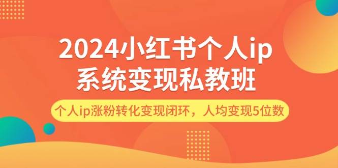 2024小红书个人ip系统变现私教班，个人ip涨粉转化变现闭环，人均变现5位数_思维有课